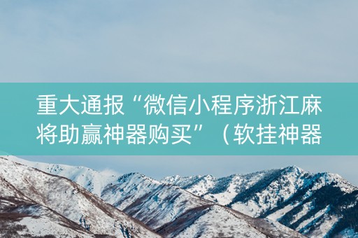 重大通报“微信小程序浙江麻将助赢神器购买”（软挂神器)