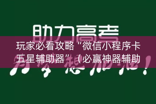 玩家必看攻略“微信小程序卡五星辅助器”（必赢神器辅助器)