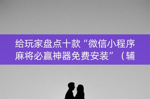 给玩家盘点十款“微信小程序麻将必赢神器免费安装”（辅助挂发牌规律)