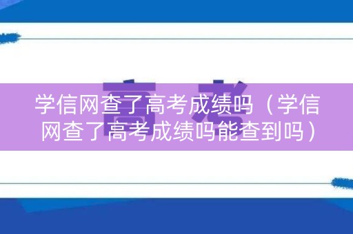 学信网查了高考成绩吗（学信网查了高考成绩吗能查到吗）