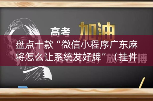 盘点十款“微信小程序广东麻将怎么让系统发好牌”（挂件神器)