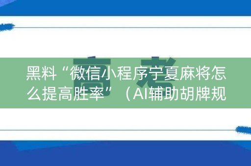 黑料“微信小程序宁夏麻将怎么提高胜率”（AI辅助胡牌规则)