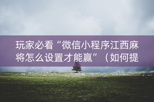 玩家必看“微信小程序江西麻将怎么设置才能赢”（如何提高胜率)