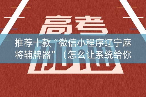 推荐十款“微信小程序辽宁麻将辅牌器”（怎么让系统给你发好牌)
