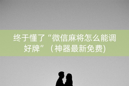 终于懂了“微信麻将怎么能调好牌”（神器最新免费)