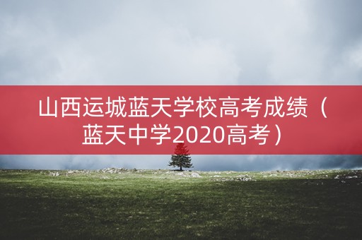 山西运城蓝天学校高考成绩（蓝天中学2020高考）