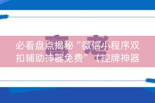 必看盘点揭秘“微信小程序双扣辅助神器免费”（控牌神器)