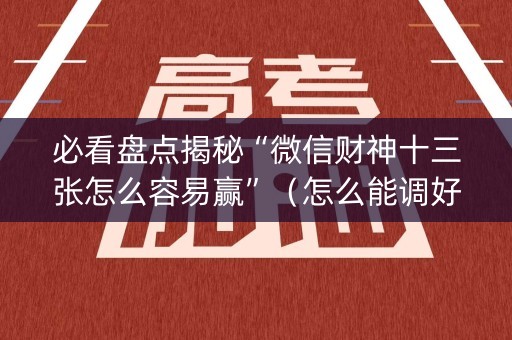 必看盘点揭秘“微信财神十三张怎么容易赢”（怎么能调好牌)