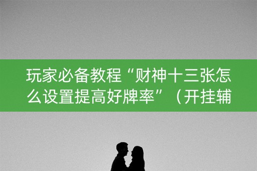玩家必备教程“财神十三张怎么设置提高好牌率”（开挂辅助脚本)
