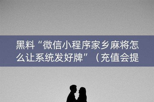 黑料“微信小程序家乡麻将怎么让系统发好牌”（充值会提高胜率么)
