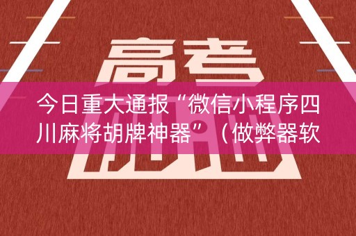 今日重大通报“微信小程序四川麻将胡牌神器”（做弊器软件下载)