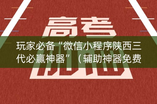 玩家必备“微信小程序陕西三代必赢神器”（辅助神器免费)