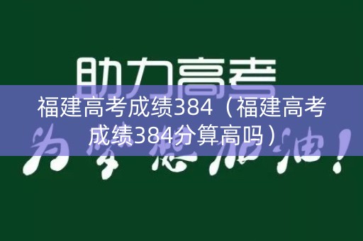 福建高考成绩384（福建高考成绩384分算高吗）
