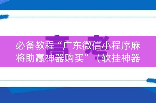 必备教程“广东微信小程序麻将助赢神器购买”（软挂神器)