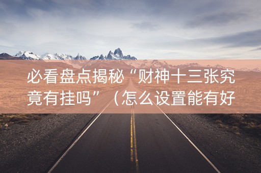 必看盘点揭秘“财神十三张究竟有挂吗”（怎么设置能有好牌)