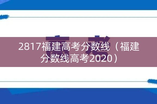 2817福建高考分数线（福建分数线高考2020）