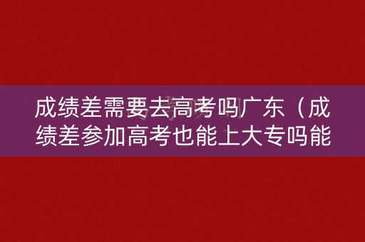 成绩差需要去高考吗广东（成绩差参加高考也能上大专吗能搞上吗）