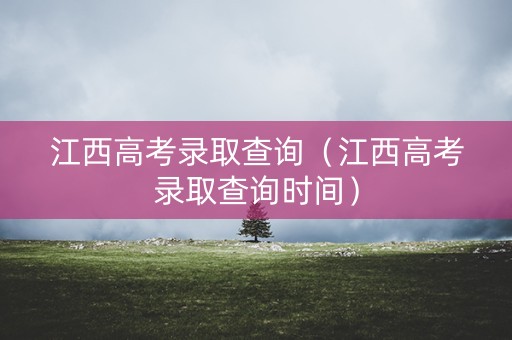 江西高考录取查询（江西高考录取查询时间）