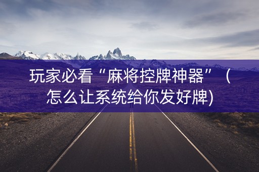 玩家必看“麻将控牌神器”（怎么让系统给你发好牌)