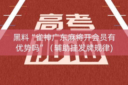 黑料“雀神广东麻将开会员有优势吗”（辅助挂发牌规律)