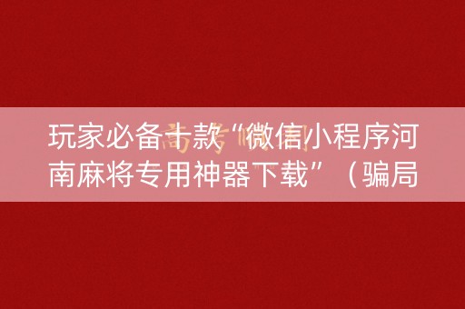玩家必备十款“微信小程序河南麻将专用神器下载”（骗局大揭秘)