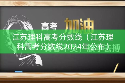 江苏理科高考分数线（江苏理科高考分数线2024年公布）