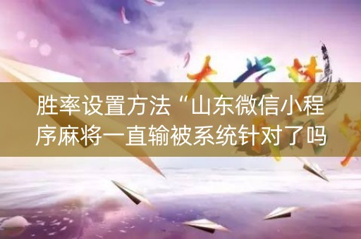 胜率设置方法“山东微信小程序麻将一直输被系统针对了吗”（必赢神器辅助器)