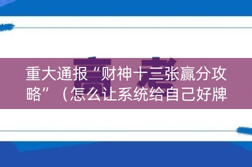 重大通报“财神十三张赢分攻略”（怎么让系统给自己好牌)