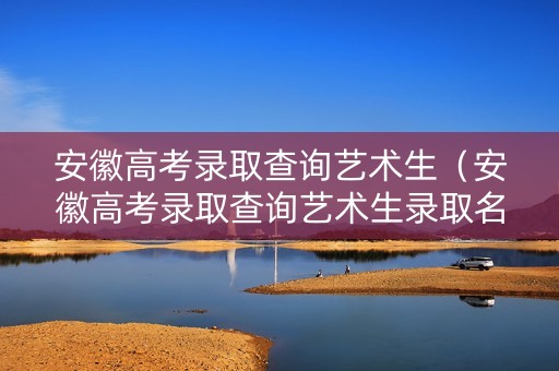 安徽高考录取查询艺术生（安徽高考录取查询艺术生录取名单）