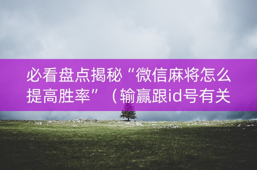 必看盘点揭秘“微信麻将怎么提高胜率”（输赢跟id号有关系吗)