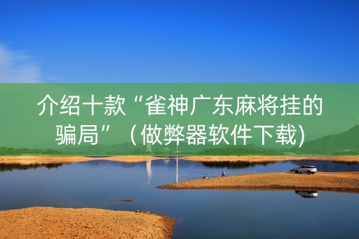 介绍十款“雀神广东麻将挂的骗局”（做弊器软件下载)