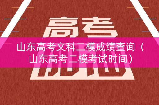 山东高考文科二模成绩查询（山东高考二模考试时间）