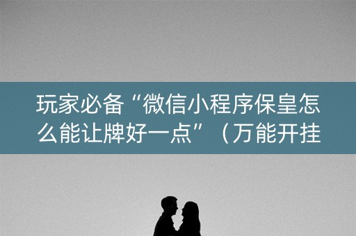 玩家必备“微信小程序保皇怎么能让牌好一点”（万能开挂器)