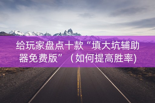 给玩家盘点十款“填大坑辅助器免费版”（如何提高胜率)
