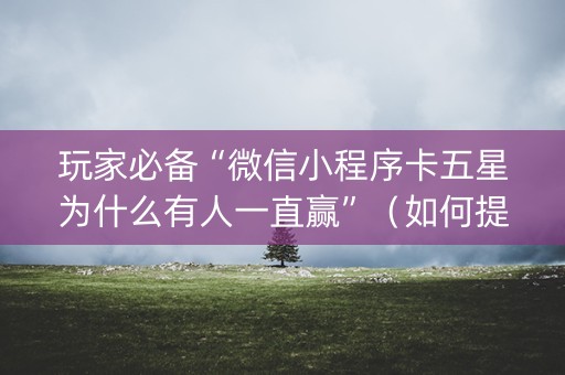 玩家必备“微信小程序卡五星为什么有人一直赢”（如何提高胜率)