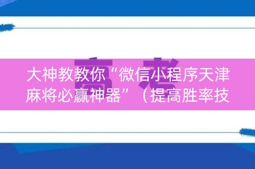 大神教教你“微信小程序天津麻将必赢神器”（提高胜率技巧)