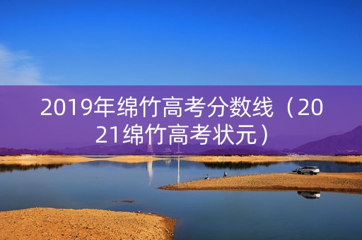 2019年绵竹高考分数线（2021绵竹高考状元）
