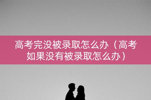 高考完没被录取怎么办（高考如果没有被录取怎么办）