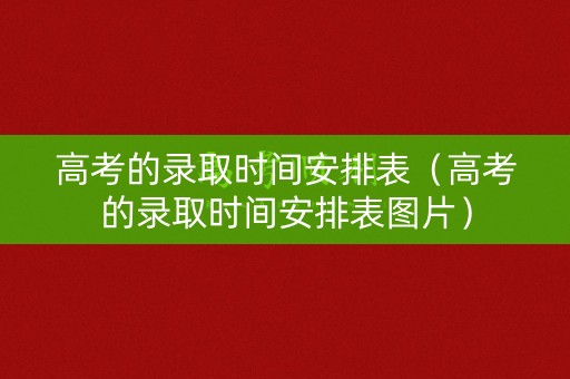 高考的录取时间安排表（高考的录取时间安排表图片）