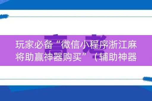 玩家必备“微信小程序浙江麻将助赢神器购买”（辅助神器免费)