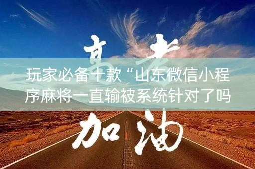玩家必备十款“山东微信小程序麻将一直输被系统针对了吗”（提高胜率技巧)
