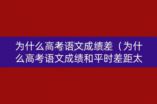 为什么高考语文成绩差（为什么高考语文成绩和平时差距太大）