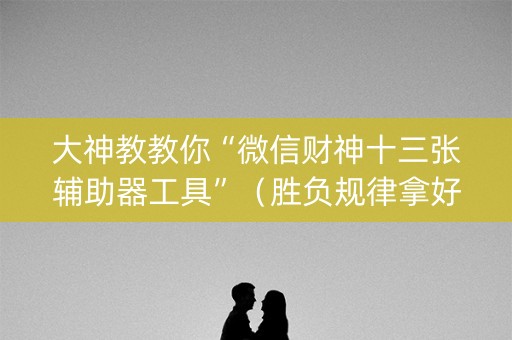 大神教教你“微信财神十三张辅助器工具”（胜负规律拿好牌)