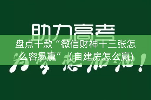 盘点十款“微信财神十三张怎么容易赢”（自建房怎么赢)