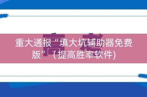 重大通报“填大坑辅助器免费版”（提高胜率软件)