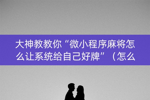 大神教教你“微小程序麻将怎么让系统给自己好牌”（怎么才会赢)