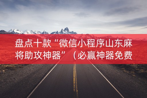 盘点十款“微信小程序山东麻将助攻神器”（必赢神器免费安装)