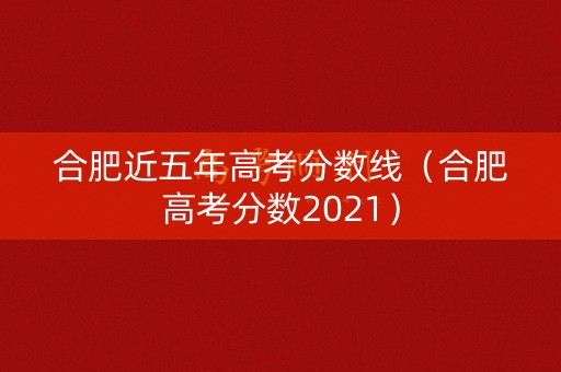 合肥近五年高考分数线（合肥高考分数2021）