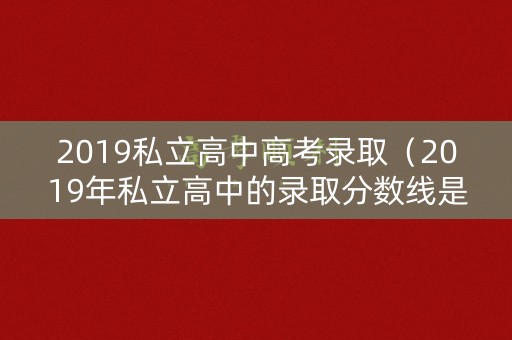 2019私立高中高考录取（2019年私立高中的录取分数线是多少）
