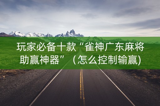 玩家必备十款“雀神广东麻将助赢神器”（怎么控制输赢)